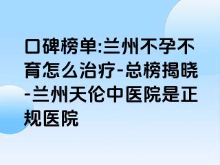 口碑榜单:兰州不孕不育怎么治疗-总榜揭晓-兰州天伦中医院是正规医院