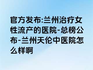 官方发布:兰州治疗女性流产的医院-总榜公布-兰州天伦中医院怎么样啊