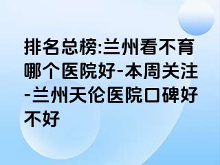 排名总榜:兰州看不育哪个医院好-本周关注-兰州天伦医院口碑好不好