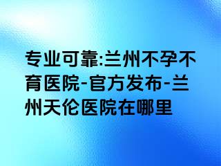 专业可靠:兰州不孕不育医院-官方发布-兰州天伦医院在哪里