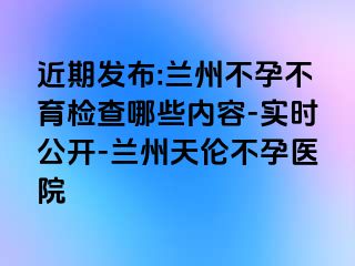 近期发布:兰州不孕不育检查哪些内容-实时公开-兰州天伦不孕医院