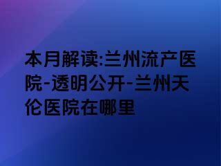 本月解读:兰州流产医院-透明公开-兰州天伦医院在哪里